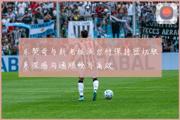 东契奇与新老板沃尔特保持密切联系深感沟通顺畅与高效