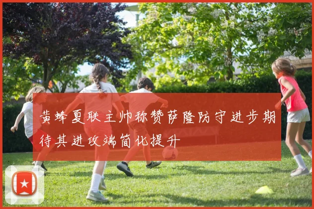 黄蜂夏联主帅称赞萨隆防守进步期待其进攻端简化提升