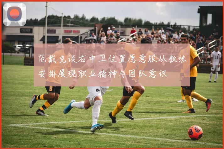 范戴克谈右中卫位置愿意服从教练安排展现职业精神与团队意识