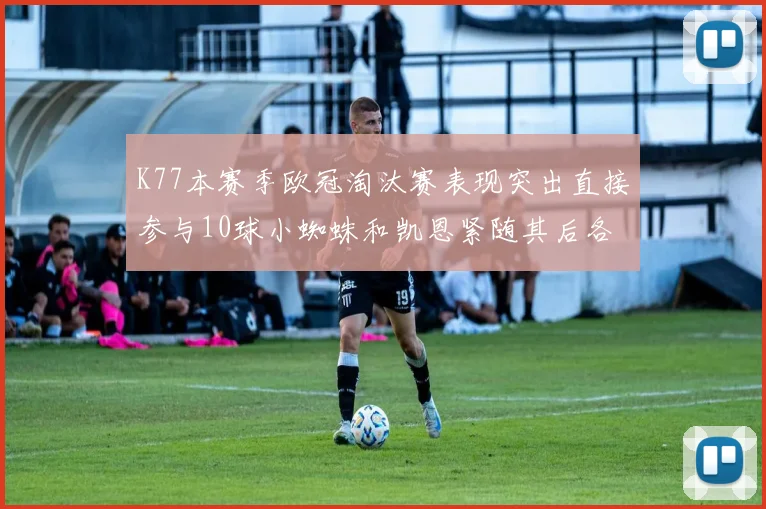 K77本赛季欧冠淘汰赛表现突出直接参与10球小蜘蛛和凯恩紧随其后各进8球