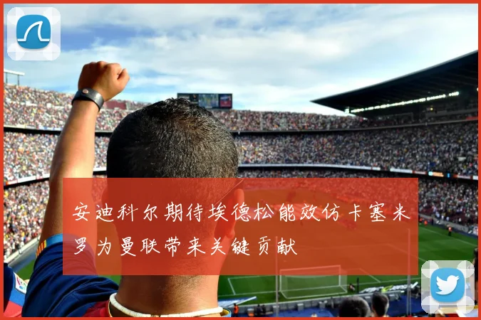 安迪科尔期待埃德松能效仿卡塞米罗为曼联带来关键贡献