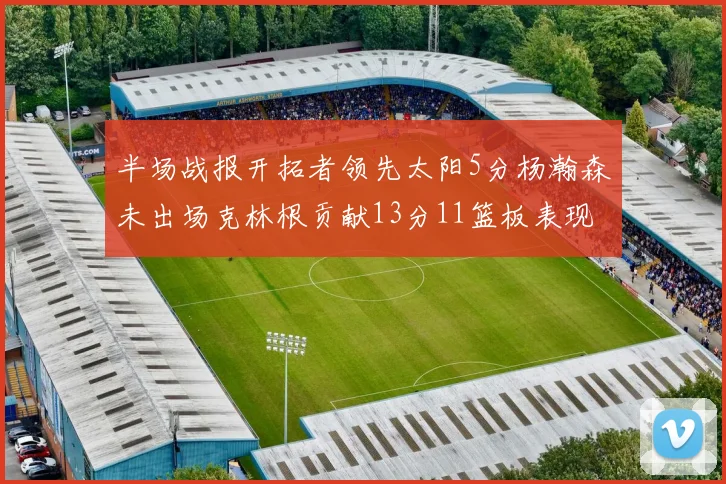 半场战报开拓者领先太阳5分杨瀚森未出场克林根贡献13分11篮板表现出色
