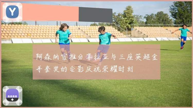 阿森纳官推分享拉亚与三座英超金手套奖的合影庆祝荣耀时刻