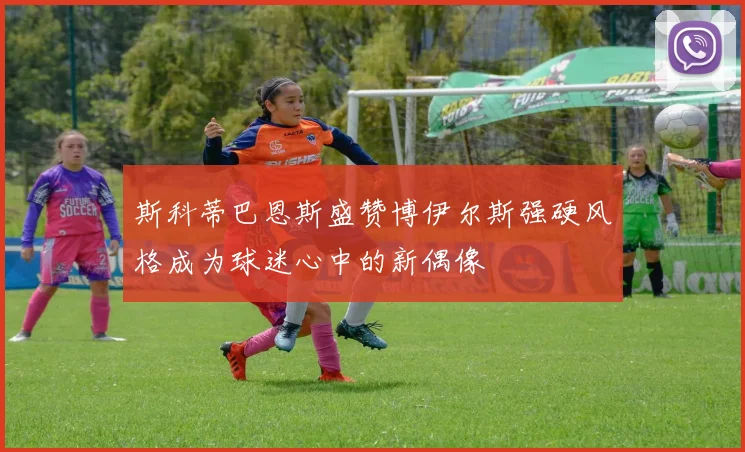 斯科蒂巴恩斯盛赞博伊尔斯强硬风格成为球迷心中的新偶像