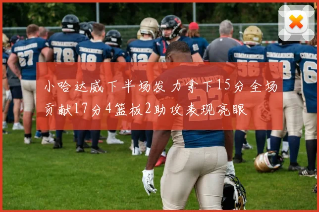 小哈达威下半场发力拿下15分全场贡献17分4篮板2助攻表现亮眼