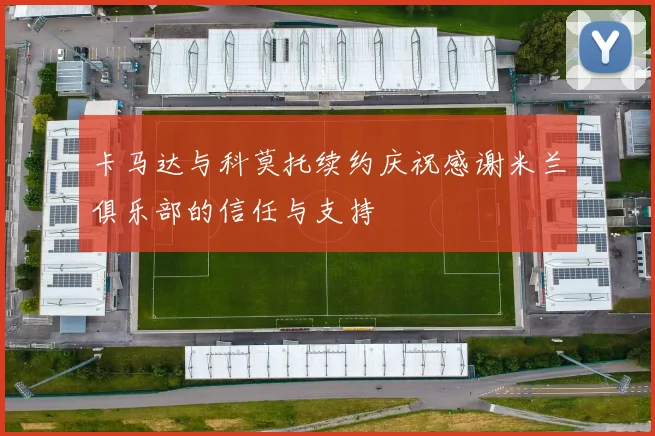 卡马达与科莫托续约庆祝感谢米兰俱乐部的信任与支持