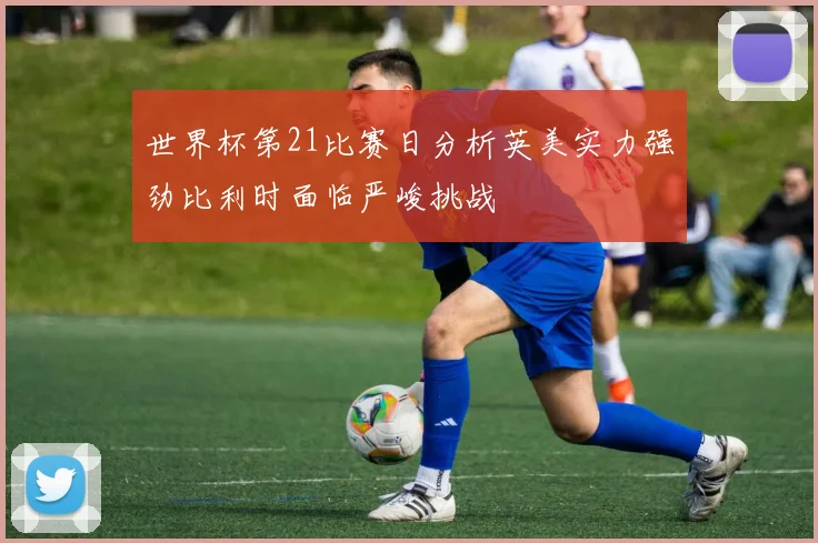世界杯第21比赛日分析英美实力强劲比利时面临严峻挑战
