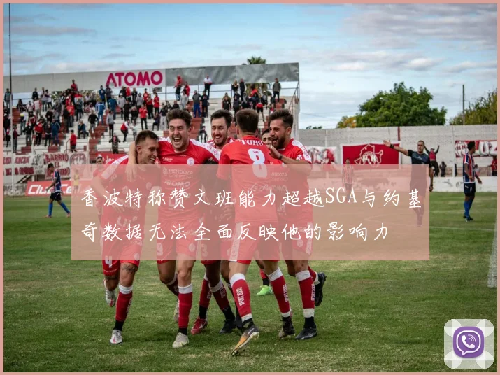 香波特称赞文班能力超越SGA与约基奇数据无法全面反映他的影响力