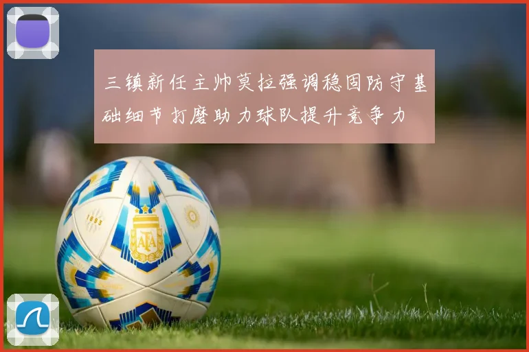 三镇新任主帅莫拉强调稳固防守基础细节打磨助力球队提升竞争力