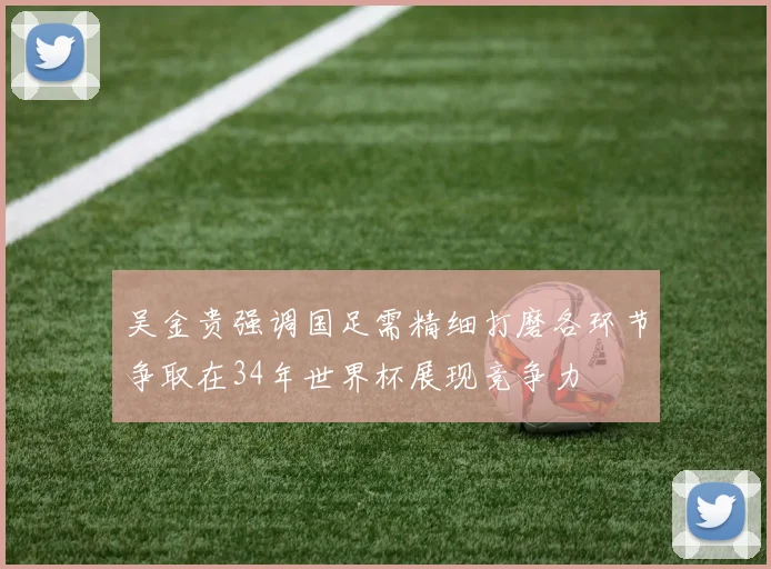 吴金贵强调国足需精细打磨各环节争取在34年世界杯展现竞争力