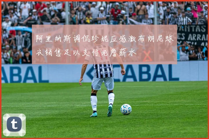 阿里纳斯调侃珍妮应感激布朗尼球衣销售足以支付老詹薪水