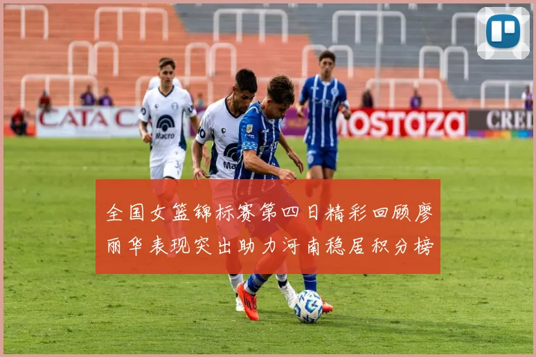 全国女篮锦标赛第四日精彩回顾廖丽华表现突出助力河南稳居积分榜首