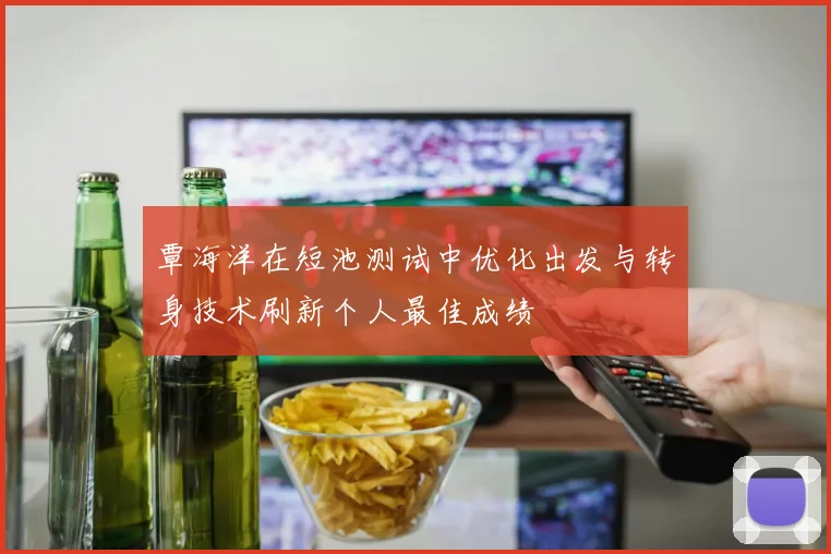 覃海洋在短池测试中优化出发与转身技术刷新个人最佳成绩