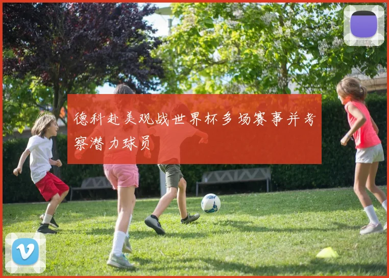 德科赴美观战世界杯多场赛事并考察潜力球员