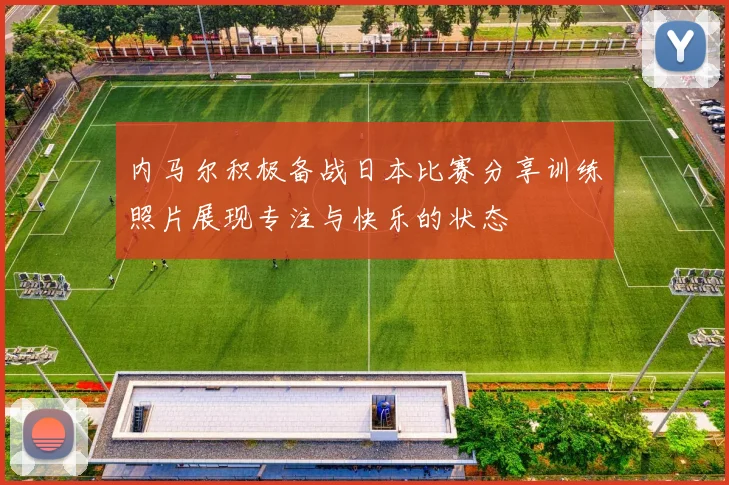 内马尔积极备战日本比赛分享训练照片展现专注与快乐的状态