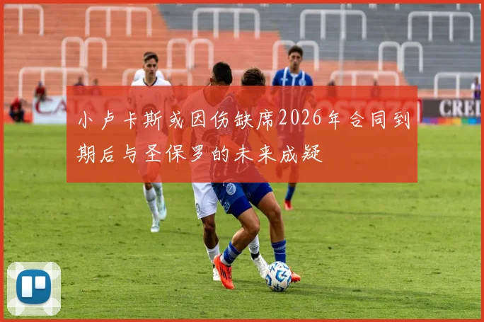 小卢卡斯或因伤缺席2026年合同到期后与圣保罗的未来成疑