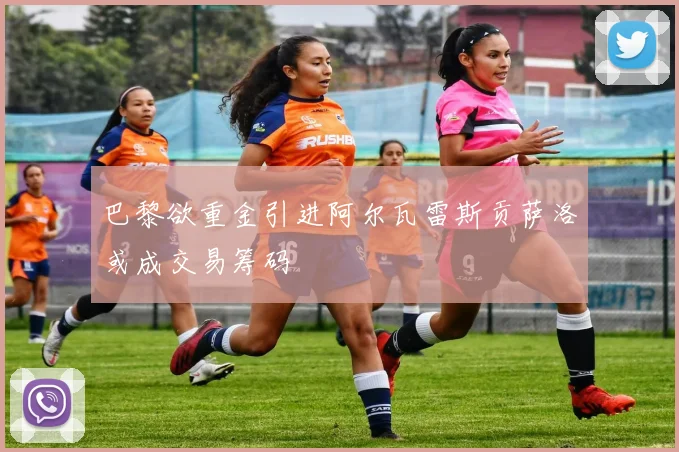 巴黎欲重金引进阿尔瓦雷斯贡萨洛或成交易筹码