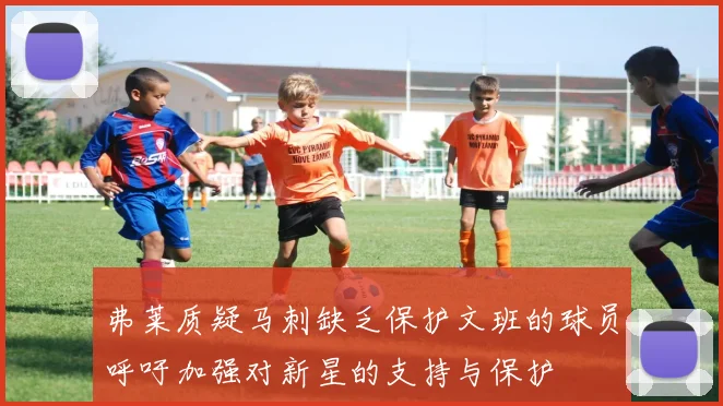 弗莱质疑马刺缺乏保护文班的球员呼吁加强对新星的支持与保护