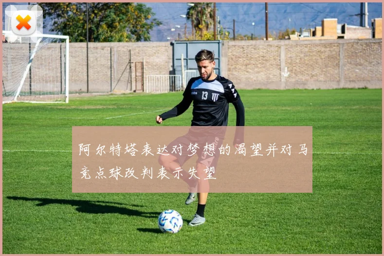 阿尔特塔表达对梦想的渴望并对马竞点球改判表示失望