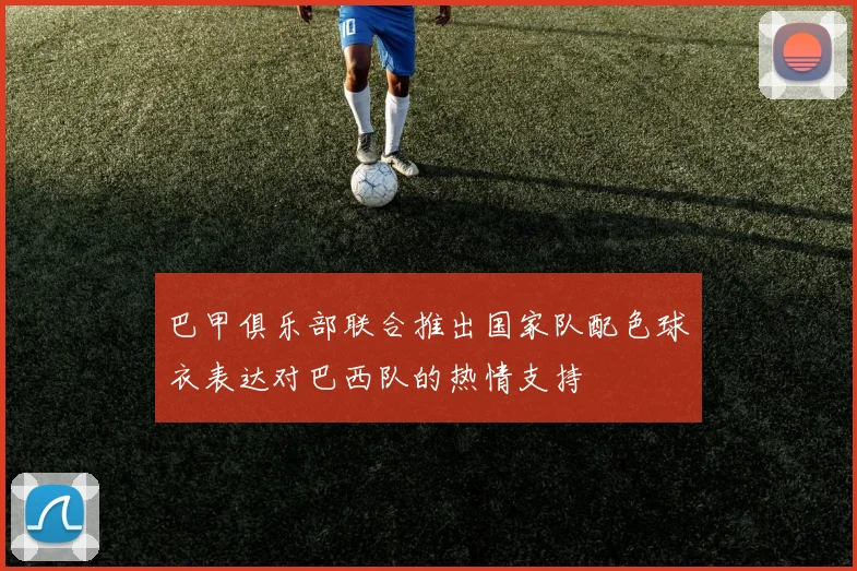 巴甲俱乐部联合推出国家队配色球衣表达对巴西队的热情支持
