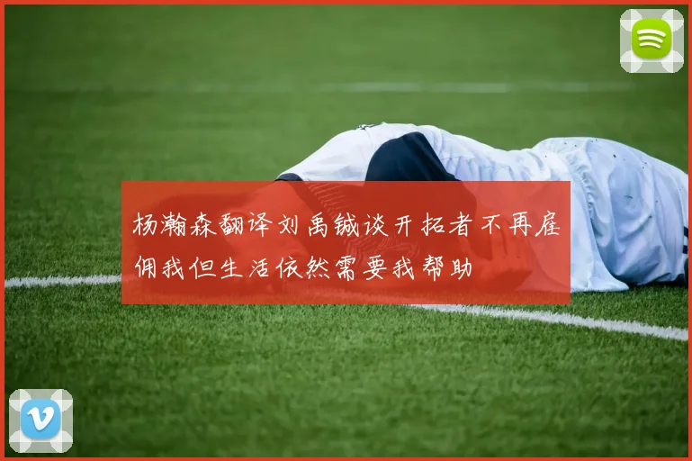 杨瀚森翻译刘禹铖谈开拓者不再雇佣我但生活依然需要我帮助