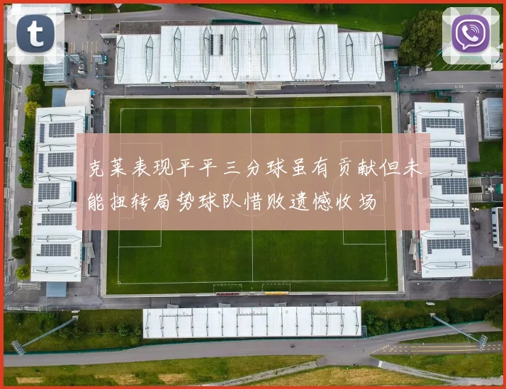 克莱表现平平三分球虽有贡献但未能扭转局势球队惜败遗憾收场