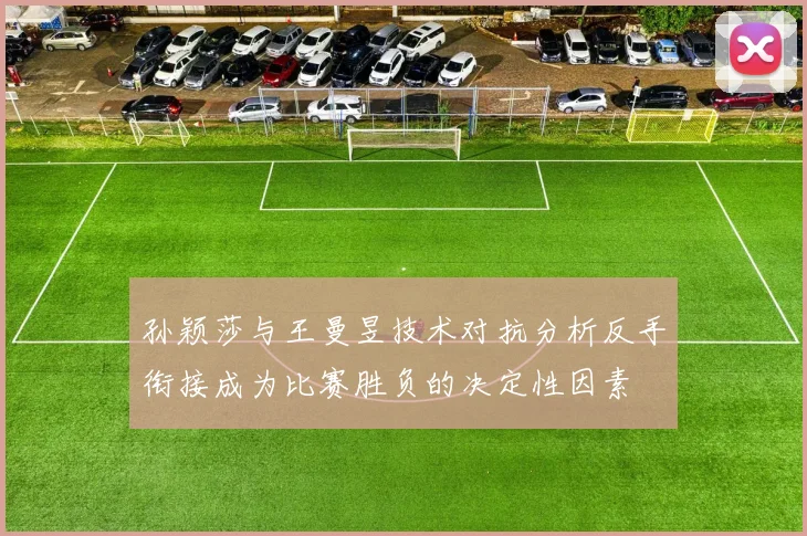孙颖莎与王曼昱技术对抗分析反手衔接成为比赛胜负的决定性因素